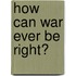 How Can War Ever Be Right?