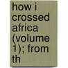 How I Crossed Africa (Volume 1); From Th by Alexandre Alberto Da Serpa Pinto