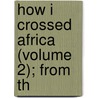 How I Crossed Africa (Volume 2); From Th by Alexandre Alberto Da Serpa Pinto