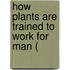 How Plants Are Trained To Work For Man (