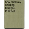How Shall My Child Be Taught?; Practical by Louisa Parsons Hopkins