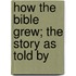 How The Bible Grew; The Story As Told By