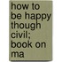 How To Be Happy Though Civil; Book On Ma