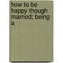 How To Be Happy Though Married; Being A