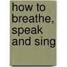 How To Breathe, Speak And Sing by Robert Stephenson