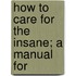 How To Care For The Insane; A Manual For