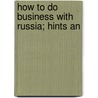 How To Do Business With Russia; Hints An by C.E. W. Peterson
