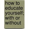 How To Educate Yourself; With Or Without door George Cary Eggleston
