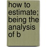 How To Estimate; Being The Analysis Of B by John Todd Rea