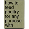 How To Feed Poultry For Any Purpose With by John Henry Robinson