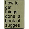 How To Get Things Done. A Book Of Sugges door Herbert Newton Casson