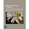 How To Grow Cut Flowers; A Practical Tre door Myron A. Hunt