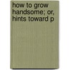 How To Grow Handsome; Or, Hints Toward P by Daniel Harrison Jacques