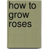 How To Grow Roses door Robert Pyle