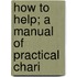 How To Help; A Manual Of Practical Chari