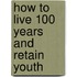 How To Live 100 Years And Retain Youth