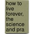 How To Live Forever, The Science And Pra