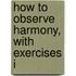 How To Observe Harmony, With Exercises I