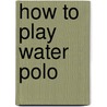 How To Play Water Polo by L. De B. (from Old Catalog] Handley