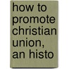 How To Promote Christian Union, An Histo by Kershner