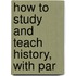 How To Study And Teach History, With Par