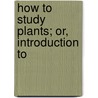 How To Study Plants; Or, Introduction To door Alphonso Wood
