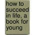 How To Succeed In Life, A Book For Young