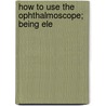 How To Use The Ophthalmoscope; Being Ele door Edgar Athelstane Browne