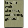 How To Write Chinese; Containing General by Kirstie Ball
