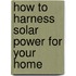 How to Harness Solar Power for Your Home