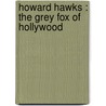 Howard Hawks : The Grey Fox Of Hollywood by Todd McCarthy