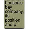 Hudson's Bay Company, Its Position And P by James Dodds