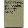 Hugginiana, Or, Huggins' Fantasy; Being by John Richard Desborus Huggins