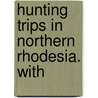 Hunting Trips In Northern Rhodesia. With door Denis D. Lyell