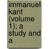 Immanuel Kant (Volume 1); A Study And A
