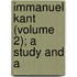 Immanuel Kant (Volume 2); A Study And A