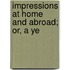 Impressions At Home And Abroad; Or, A Ye