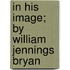 In His Image; By William Jennings Bryan