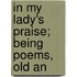 In My Lady's Praise; Being Poems, Old An