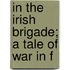 In The Irish Brigade; A Tale Of War In F