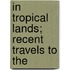 In Tropical Lands; Recent Travels To The