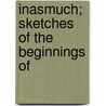 Inasmuch; Sketches Of The Beginnings Of by Sydney Gould