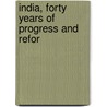 India, Forty Years Of Progress And Refor by Rustomji Pestonji Karkaria