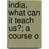 India, What Can It Teach Us?; A Course O