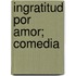 Ingratitud Por Amor; Comedia