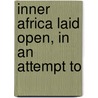 Inner Africa Laid Open, In An Attempt To by William Desborough Cooley