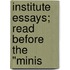 Institute Essays; Read Before The "Minis