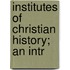 Institutes Of Christian History; An Intr