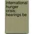 International Hunger Crisis; Hearings Be