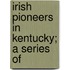 Irish Pioneers In Kentucky; A Series Of